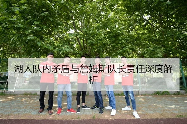 湖人队内矛盾与詹姆斯队长责任深度解析